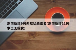 湖南新增9例无症状感染者(湖南新增11例本土无症状)