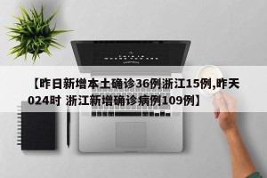 【昨日新增本土确诊36例浙江15例,昨天024时 浙江新增确诊病例109例】