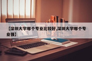 【深圳大学哪个专业比较好,深圳大学哪个专业强】
