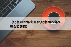 【北京2022年冬奥会,北京2022年冬奥会奖牌榜】