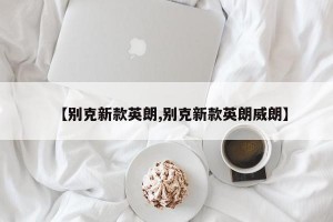 【别克新款英朗,别克新款英朗威朗】