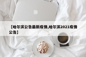 【哈尔滨公告最新疫情,哈尔滨2021疫情公告】