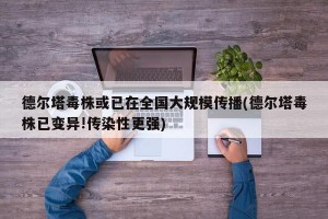 德尔塔毒株或已在全国大规模传播(德尔塔毒株已变异!传染性更强)
