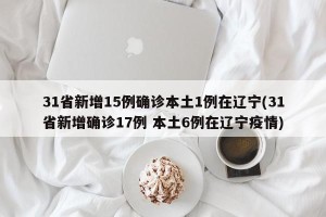31省新增15例确诊本土1例在辽宁(31省新增确诊17例 本土6例在辽宁疫情)