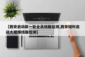 【西安启动新一轮全员核酸检测,西安随时启动大规模核酸检测】
