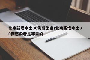 北京新增本土30例感染者/北京新增本土30例感染者是哪里的