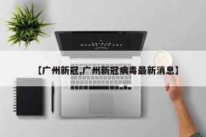 【广州新冠,广州新冠病毒最新消息】