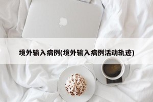 境外输入病例(境外输入病例活动轨迹)