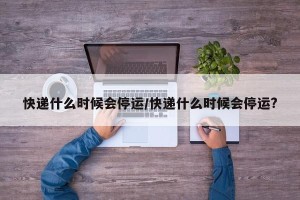 快递什么时候会停运/快递什么时候会停运?