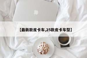 【最新款皮卡车,25款皮卡车型】