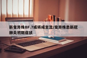 新变异株BF.7或将成主流/变异株患新冠肺炎初期症状