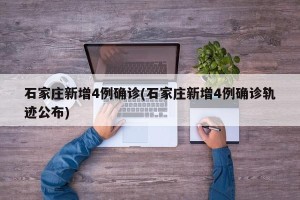 石家庄新增4例确诊(石家庄新增4例确诊轨迹公布)