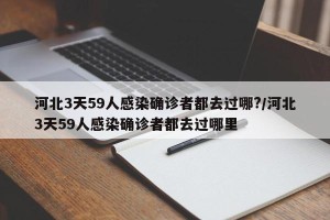 河北3天59人感染确诊者都去过哪?/河北3天59人感染确诊者都去过哪里