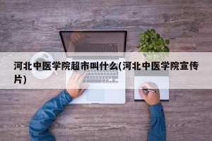 河北中医学院超市叫什么(河北中医学院宣传片)