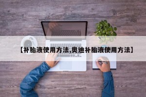 【补胎液使用方法,奥迪补胎液使用方法】