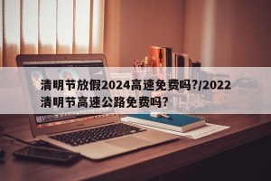 清明节放假2024高速免费吗?/2022清明节高速公路免费吗?