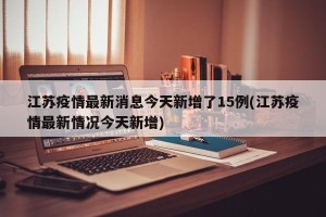 江苏疫情最新消息今天新增了15例(江苏疫情最新情况今天新增)