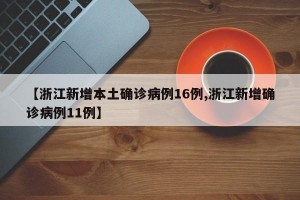 【浙江新增本土确诊病例16例,浙江新增确诊病例11例】