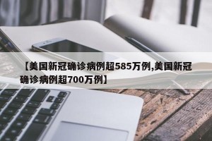 【美国新冠确诊病例超585万例,美国新冠确诊病例超700万例】