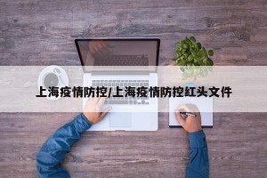 上海疫情防控/上海疫情防控红头文件