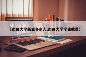【南昌大学新生多少人,南昌大学学生数量】