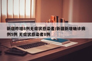 新疆昨增8例无症状感染者/新疆新增确诊病例5例 无症状感染者8例