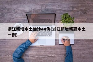 浙江新增本土确诊44例(浙江新增新冠本土一例)