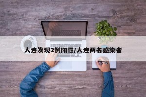 大连发现2例阳性/大连两名感染者