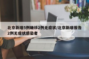 北京新增5例确诊2例无症状/北京新增报告2例无症状感染者