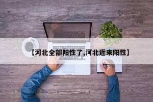 【河北全部阳性了,河北近来阳性】