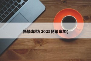 畅销车型(2025畅销车型)