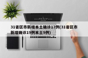 31省区市新增本土确诊17例(31省区市新增确诊19例本土9例)