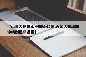 【内蒙古新增本土确诊42例,内蒙古新增确诊病例最新通报】