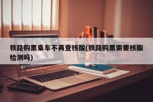 铁路购票乘车不再查核酸(铁路购票需要核酸检测吗)