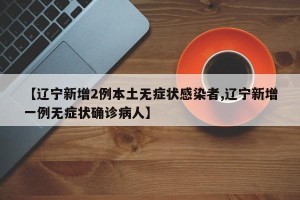 【辽宁新增2例本土无症状感染者,辽宁新增一例无症状确诊病人】