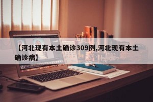 【河北现有本土确诊309例,河北现有本土确诊病】