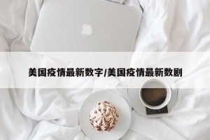 美国疫情最新数字/美国疫情最新数剧