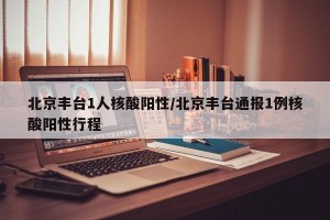 北京丰台1人核酸阳性/北京丰台通报1例核酸阳性行程