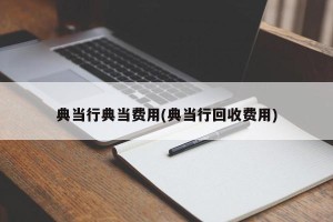 典当行典当费用(典当行回收费用)