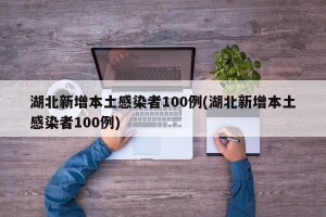 湖北新增本土感染者100例(湖北新增本土感染者100例)