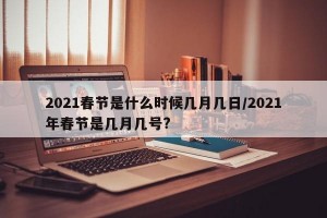 2021春节是什么时候几月几日/2021年春节是几月几号?