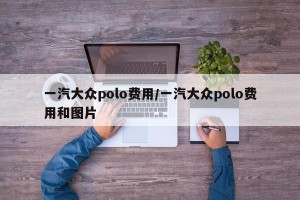 一汽大众polo费用/一汽大众polo费用和图片