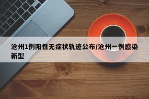 沧州1例阳性无症状轨迹公布/沧州一例感染新型
