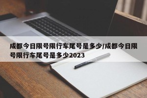 成都今日限号限行车尾号是多少/成都今日限号限行车尾号是多少2023