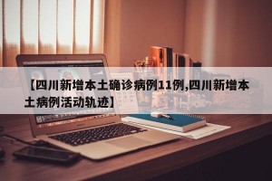 【四川新增本土确诊病例11例,四川新增本土病例活动轨迹】