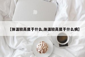 【体温较高属于什么,体温较高属于什么病】