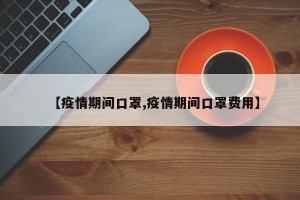 【疫情期间口罩,疫情期间口罩费用】