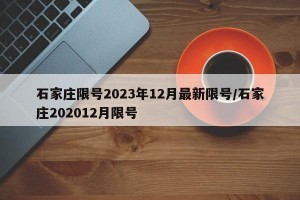 石家庄限号2023年12月最新限号/石家庄202012月限号