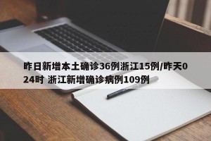 昨日新增本土确诊36例浙江15例/昨天024时 浙江新增确诊病例109例