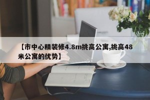 【市中心精装修4.8m挑高公寓,挑高48米公寓的优势】